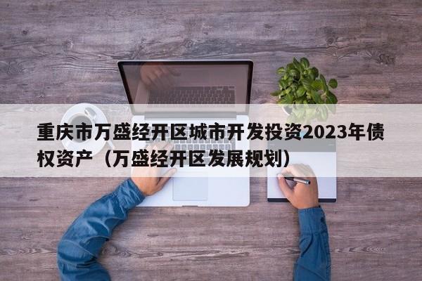 重庆市万盛经开区城市开发投资2023年债权资产（万盛经开区发展规划）