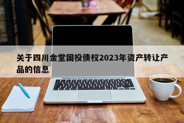 关于四川金堂国投债权2023年资产转让产品的信息