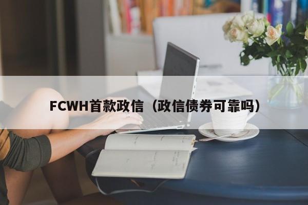 FCWH首款政信（政信债券可靠吗）