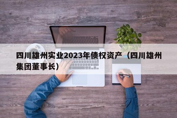 四川雄州实业2023年债权资产（四川雄州集团董事长）