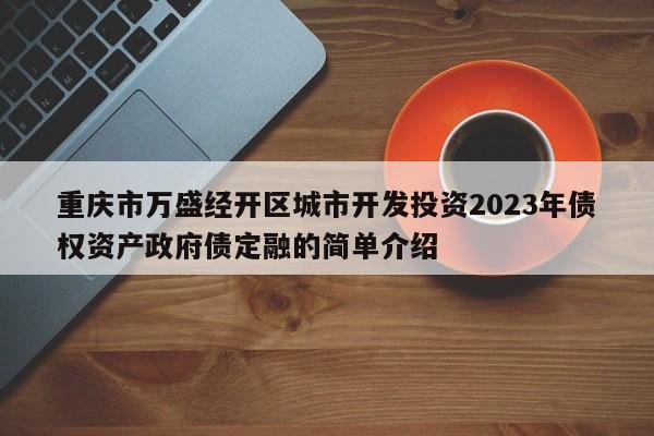 重庆市万盛经开区城市开发投资2023年债权资产政府债定融的简单介绍