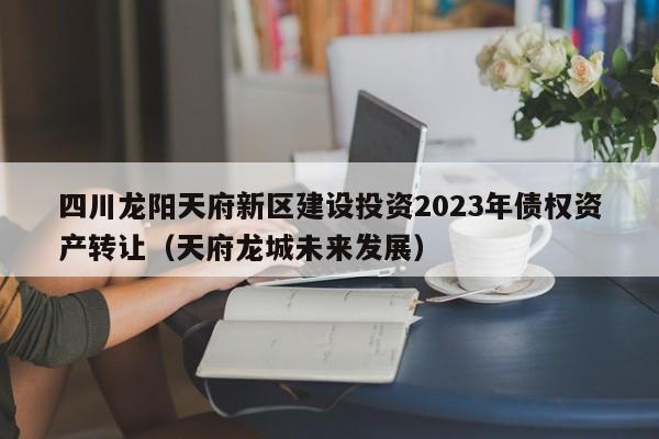 四川龙阳天府新区建设投资2023年债权资产转让（天府龙城未来发展）