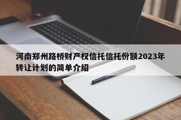河南郑州路桥财产权信托信托份额2023年转让计划的简单介绍