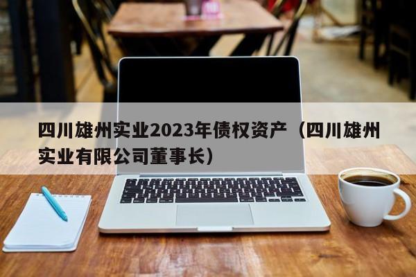 四川雄州实业2023年债权资产（四川雄州实业有限公司董事长）