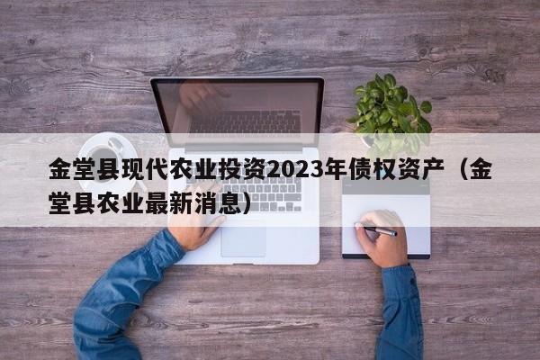 金堂县现代农业投资2023年债权资产（金堂县农业最新消息）