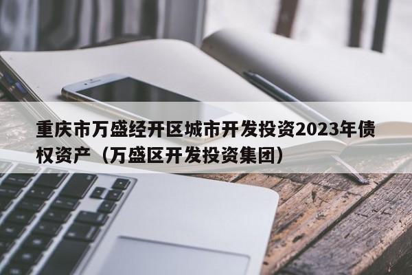 重庆市万盛经开区城市开发投资2023年债权资产（万盛区开发投资集团）