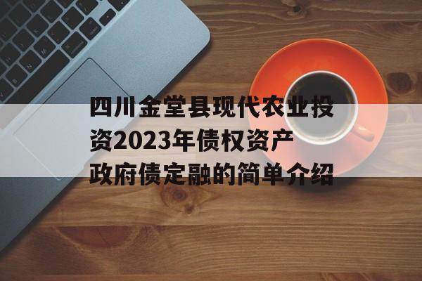 四川金堂县现代农业投资2023年债权资产政府债定融的简单介绍