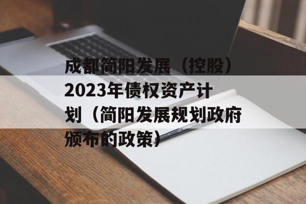 成都简阳发展（控股）2023年债权资产计划（简阳发展规划政府颁布的政策）