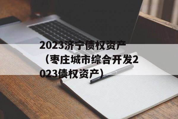 2023济宁债权资产（枣庄城市综合开发2023债权资产）