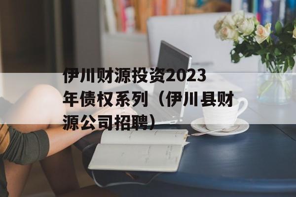 伊川财源投资2023年债权系列（伊川县财源公司招聘）