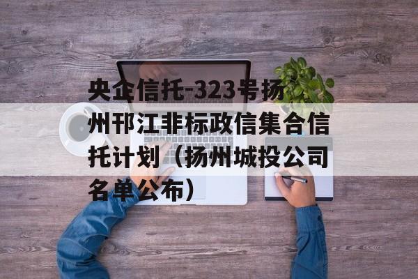 央企信托-323号扬州邗江非标政信集合信托计划（扬州城投公司名单公布）