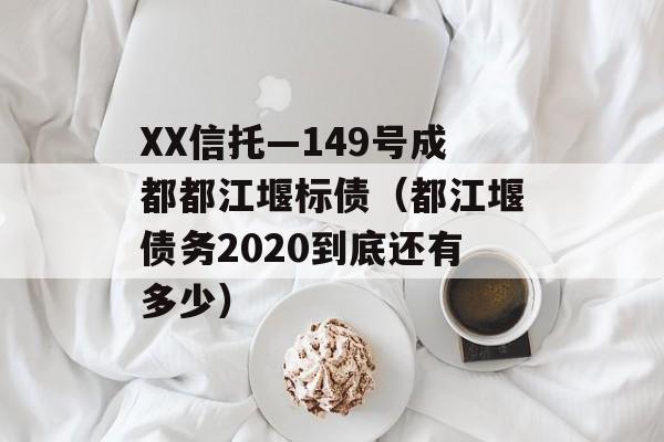 XX信托—149号成都都江堰标债（都江堰债务2020到底还有多少）