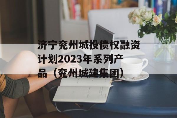 济宁兖州城投债权融资计划2023年系列产品（兖州城建集团）