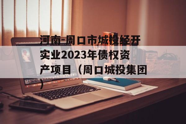 河南-周口市城投经开实业2023年债权资产项目（周口城投集团）