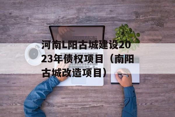 河南L阳古城建设2023年债权项目（南阳古城改造项目）