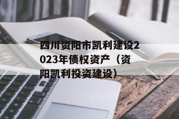 四川资阳市凯利建设2023年债权资产（资阳凯利投资建设）