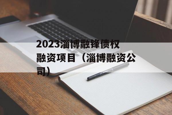 2023淄博融锋债权融资项目（淄博融资公司）
