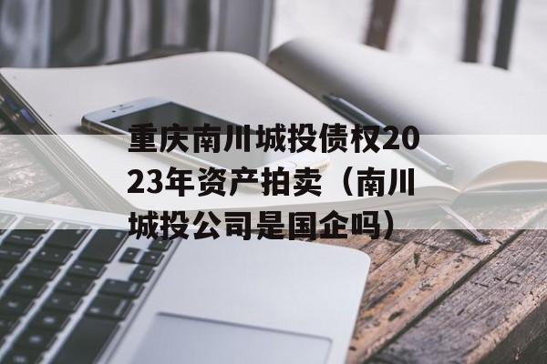 重庆南川城投债权2023年资产拍卖（南川城投公司是国企吗）