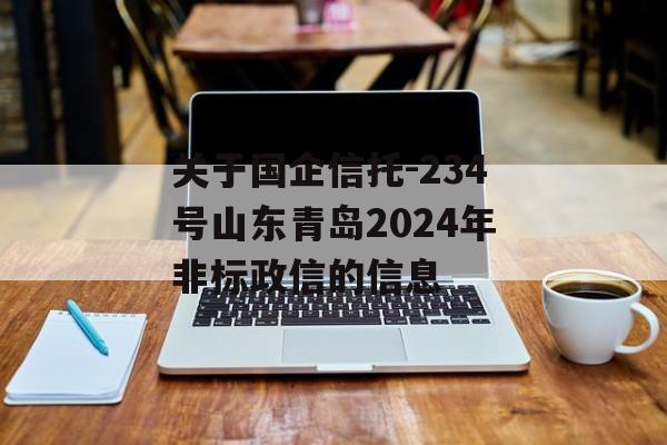 关于国企信托-234号山东青岛2024年非标政信的信息