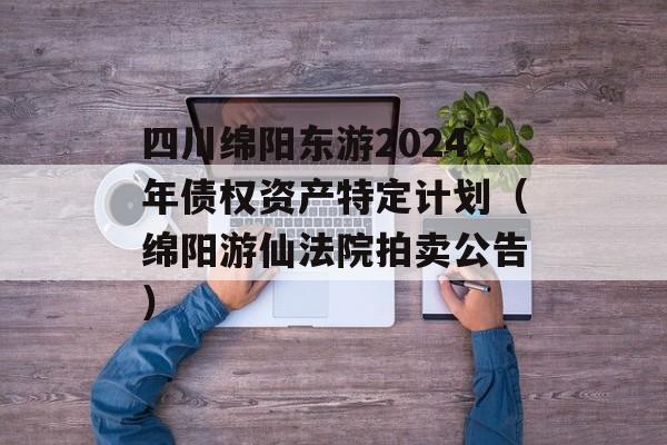 四川绵阳东游2024年债权资产特定计划（绵阳游仙法院拍卖公告）