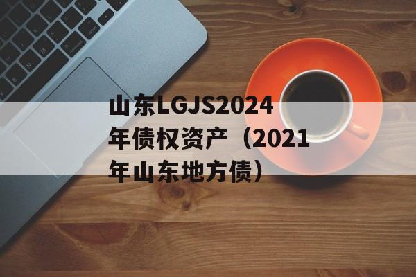 山东LGJS2024年债权资产（2021年山东地方债）