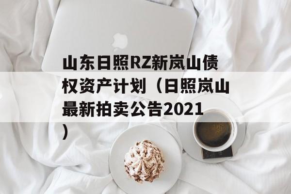 山东日照RZ新岚山债权资产计划（日照岚山最新拍卖公告2021）