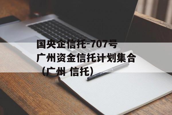 国央企信托-707号广州资金信托计划集合（广州 信托）