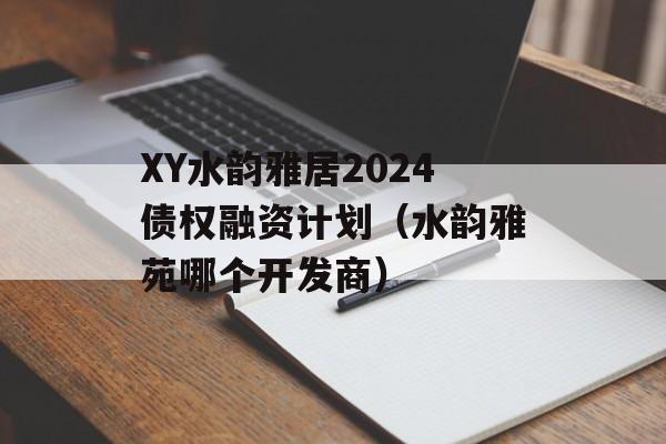 XY水韵雅居2024债权融资计划（水韵雅苑哪个开发商）