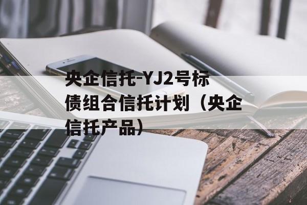 央企信托-YJ2号标债组合信托计划（央企信托产品）
