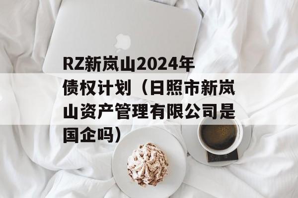RZ新岚山2024年债权计划（日照市新岚山资产管理有限公司是国企吗）