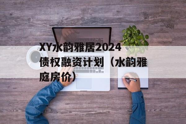 XY水韵雅居2024债权融资计划（水韵雅庭房价）