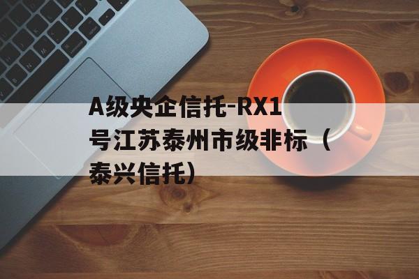 A级央企信托-RX1号江苏泰州市级非标（泰兴信托）