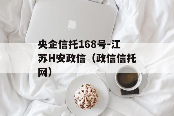 央企信托168号-江苏H安政信（政信信托网）