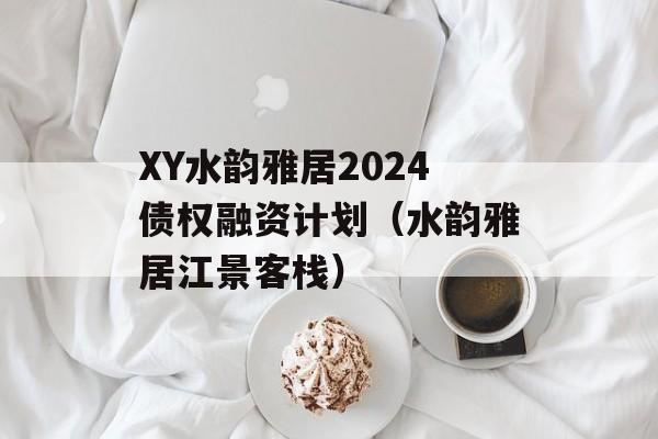 XY水韵雅居2024债权融资计划（水韵雅居江景客栈）