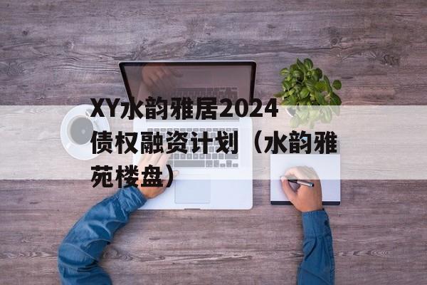 XY水韵雅居2024债权融资计划（水韵雅苑楼盘）