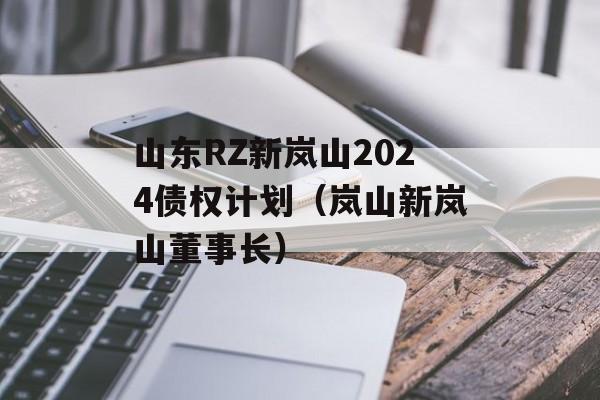 山东RZ新岚山2024债权计划（岚山新岚山董事长）